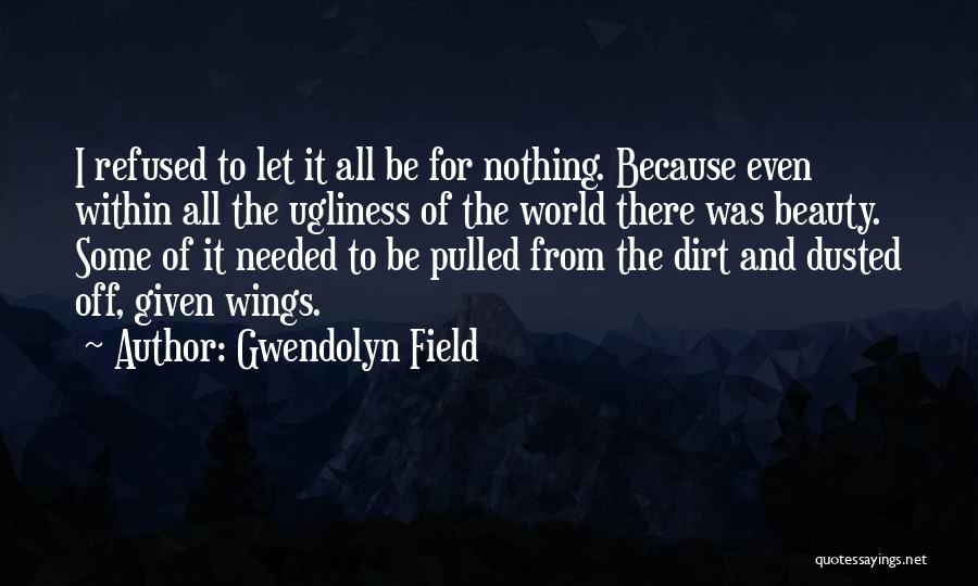 Gwendolyn Field Quotes: I Refused To Let It All Be For Nothing. Because Even Within All The Ugliness Of The World There Was