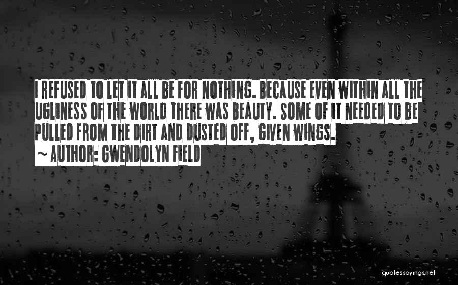 Gwendolyn Field Quotes: I Refused To Let It All Be For Nothing. Because Even Within All The Ugliness Of The World There Was