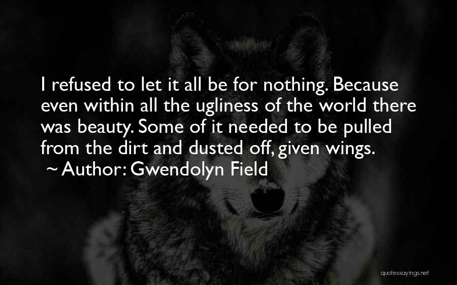 Gwendolyn Field Quotes: I Refused To Let It All Be For Nothing. Because Even Within All The Ugliness Of The World There Was