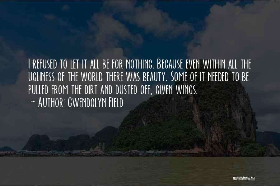 Gwendolyn Field Quotes: I Refused To Let It All Be For Nothing. Because Even Within All The Ugliness Of The World There Was