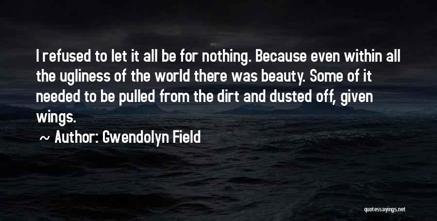 Gwendolyn Field Quotes: I Refused To Let It All Be For Nothing. Because Even Within All The Ugliness Of The World There Was