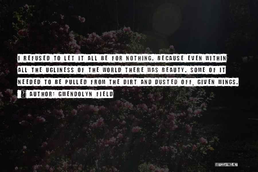 Gwendolyn Field Quotes: I Refused To Let It All Be For Nothing. Because Even Within All The Ugliness Of The World There Was