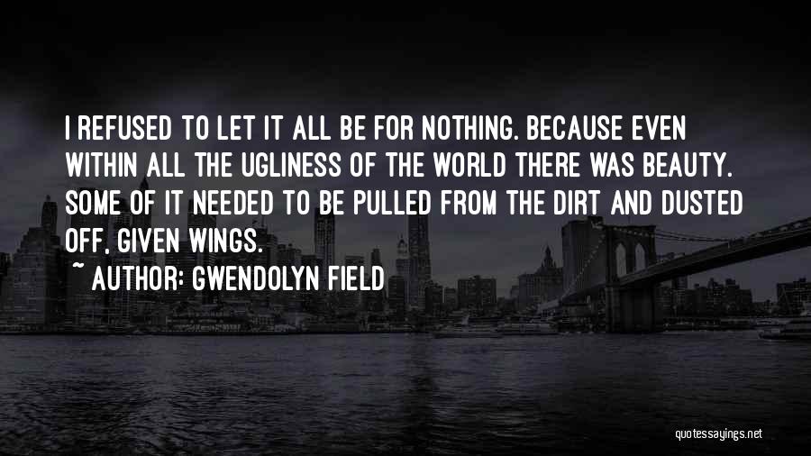 Gwendolyn Field Quotes: I Refused To Let It All Be For Nothing. Because Even Within All The Ugliness Of The World There Was