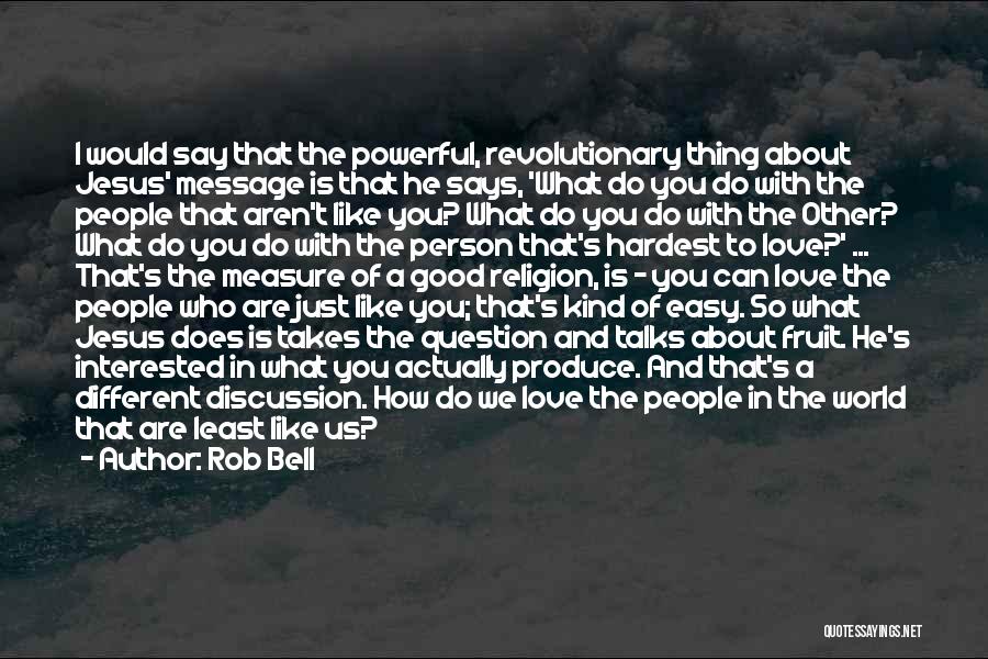 Rob Bell Quotes: I Would Say That The Powerful, Revolutionary Thing About Jesus' Message Is That He Says, 'what Do You Do With