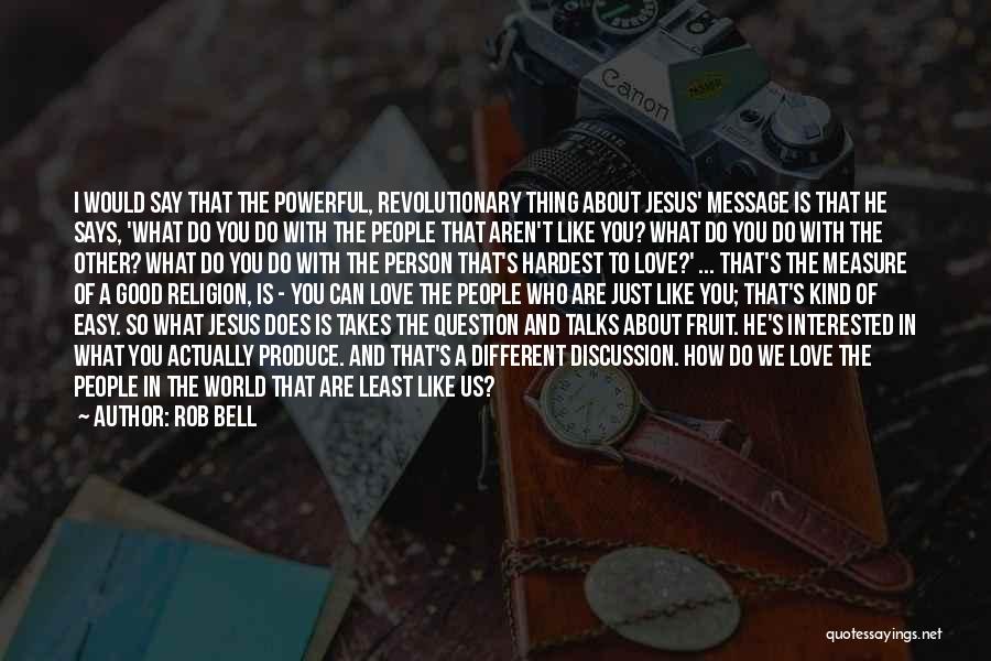 Rob Bell Quotes: I Would Say That The Powerful, Revolutionary Thing About Jesus' Message Is That He Says, 'what Do You Do With