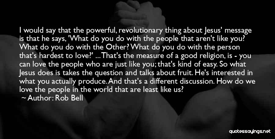 Rob Bell Quotes: I Would Say That The Powerful, Revolutionary Thing About Jesus' Message Is That He Says, 'what Do You Do With