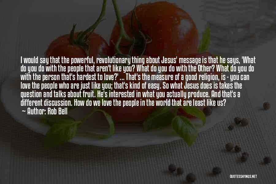 Rob Bell Quotes: I Would Say That The Powerful, Revolutionary Thing About Jesus' Message Is That He Says, 'what Do You Do With