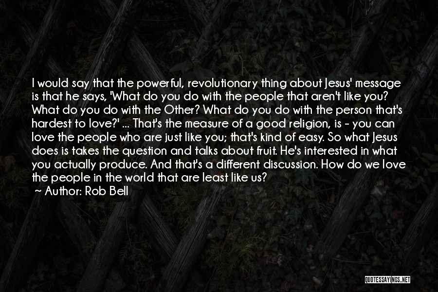 Rob Bell Quotes: I Would Say That The Powerful, Revolutionary Thing About Jesus' Message Is That He Says, 'what Do You Do With