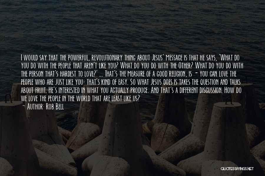 Rob Bell Quotes: I Would Say That The Powerful, Revolutionary Thing About Jesus' Message Is That He Says, 'what Do You Do With