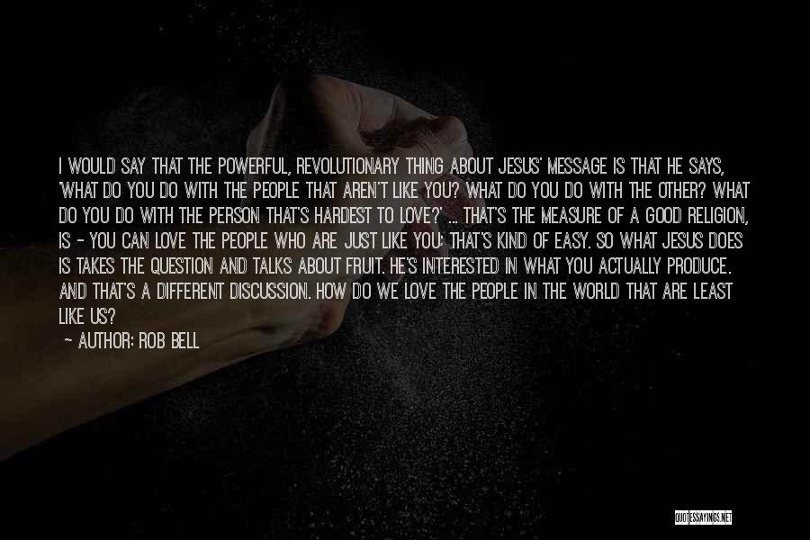 Rob Bell Quotes: I Would Say That The Powerful, Revolutionary Thing About Jesus' Message Is That He Says, 'what Do You Do With