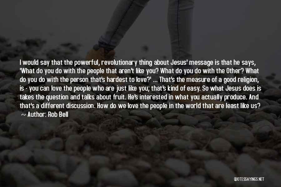 Rob Bell Quotes: I Would Say That The Powerful, Revolutionary Thing About Jesus' Message Is That He Says, 'what Do You Do With