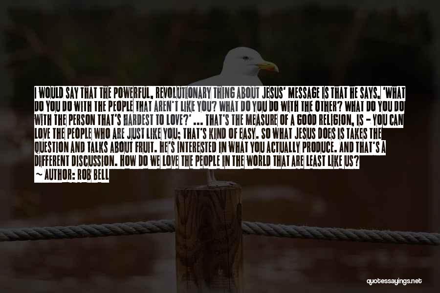 Rob Bell Quotes: I Would Say That The Powerful, Revolutionary Thing About Jesus' Message Is That He Says, 'what Do You Do With