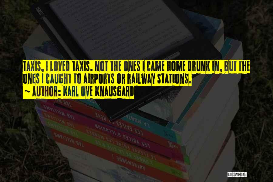 Karl Ove Knausgard Quotes: Taxis, I Loved Taxis. Not The Ones I Came Home Drunk In, But The Ones I Caught To Airports Or
