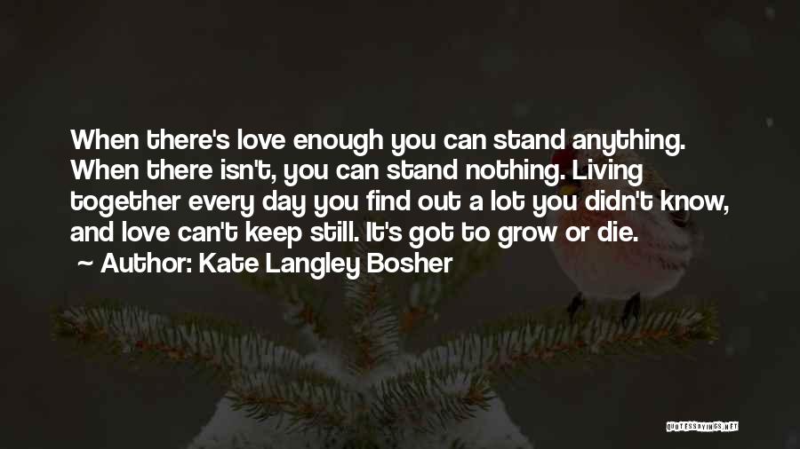 Kate Langley Bosher Quotes: When There's Love Enough You Can Stand Anything. When There Isn't, You Can Stand Nothing. Living Together Every Day You