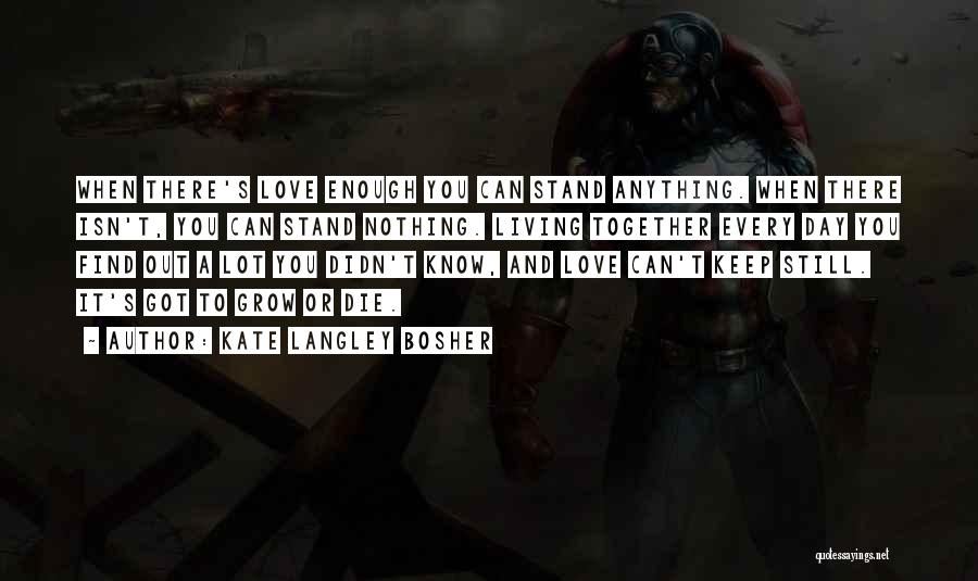 Kate Langley Bosher Quotes: When There's Love Enough You Can Stand Anything. When There Isn't, You Can Stand Nothing. Living Together Every Day You