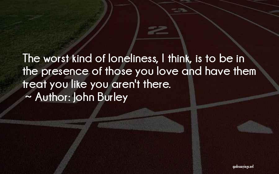 John Burley Quotes: The Worst Kind Of Loneliness, I Think, Is To Be In The Presence Of Those You Love And Have Them