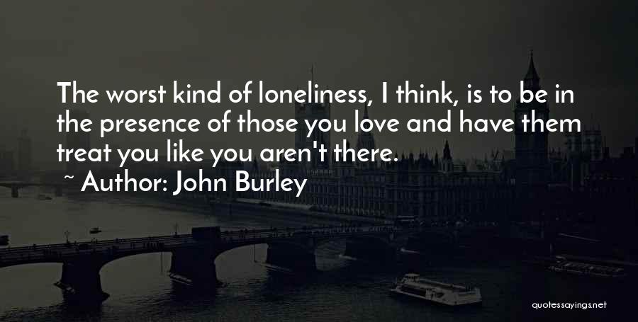 John Burley Quotes: The Worst Kind Of Loneliness, I Think, Is To Be In The Presence Of Those You Love And Have Them