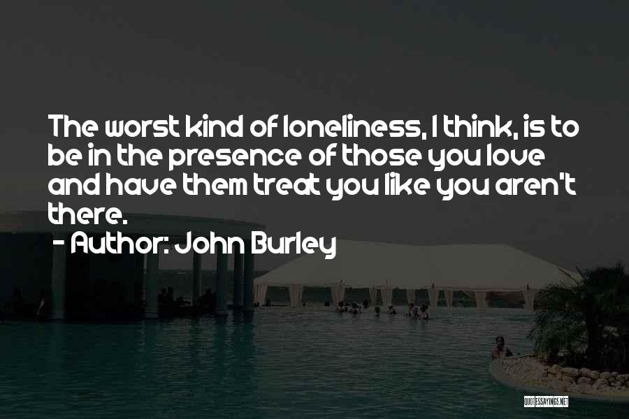 John Burley Quotes: The Worst Kind Of Loneliness, I Think, Is To Be In The Presence Of Those You Love And Have Them