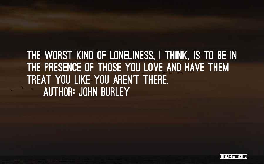 John Burley Quotes: The Worst Kind Of Loneliness, I Think, Is To Be In The Presence Of Those You Love And Have Them