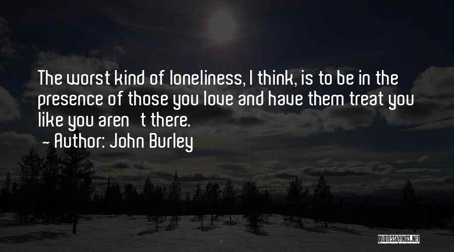 John Burley Quotes: The Worst Kind Of Loneliness, I Think, Is To Be In The Presence Of Those You Love And Have Them