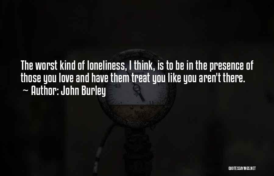 John Burley Quotes: The Worst Kind Of Loneliness, I Think, Is To Be In The Presence Of Those You Love And Have Them