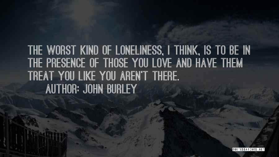 John Burley Quotes: The Worst Kind Of Loneliness, I Think, Is To Be In The Presence Of Those You Love And Have Them