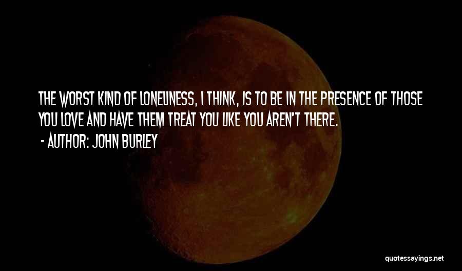 John Burley Quotes: The Worst Kind Of Loneliness, I Think, Is To Be In The Presence Of Those You Love And Have Them