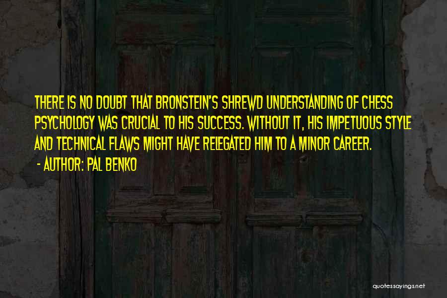 Pal Benko Quotes: There Is No Doubt That Bronstein's Shrewd Understanding Of Chess Psychology Was Crucial To His Success. Without It, His Impetuous