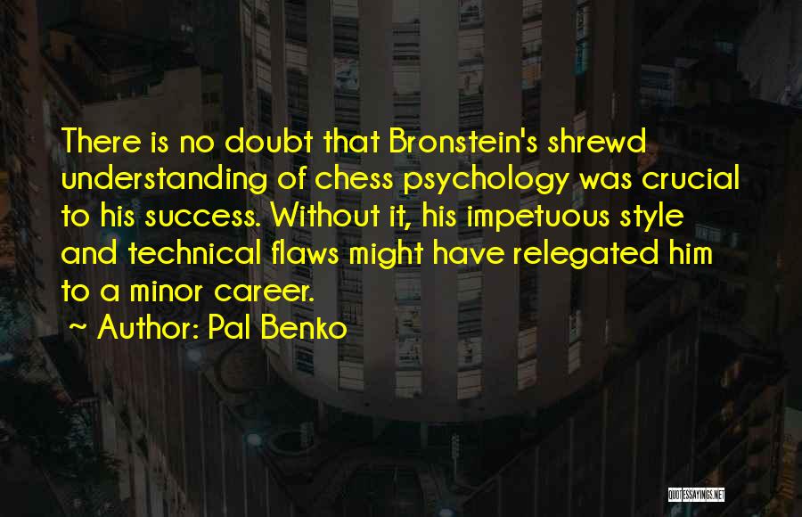 Pal Benko Quotes: There Is No Doubt That Bronstein's Shrewd Understanding Of Chess Psychology Was Crucial To His Success. Without It, His Impetuous