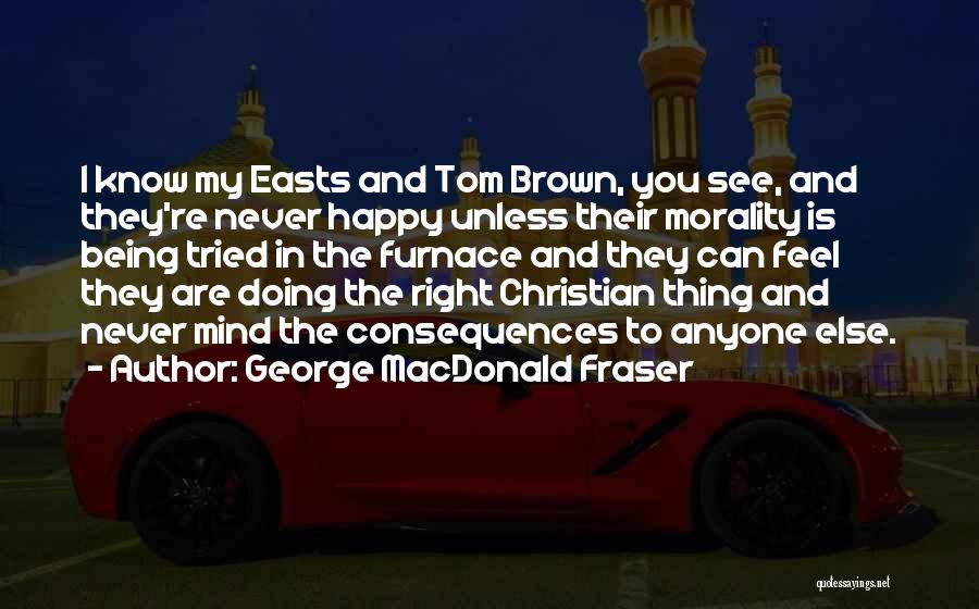 George MacDonald Fraser Quotes: I Know My Easts And Tom Brown, You See, And They're Never Happy Unless Their Morality Is Being Tried In