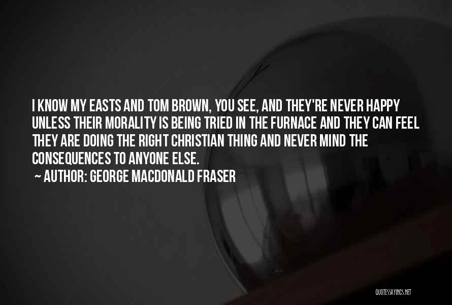 George MacDonald Fraser Quotes: I Know My Easts And Tom Brown, You See, And They're Never Happy Unless Their Morality Is Being Tried In