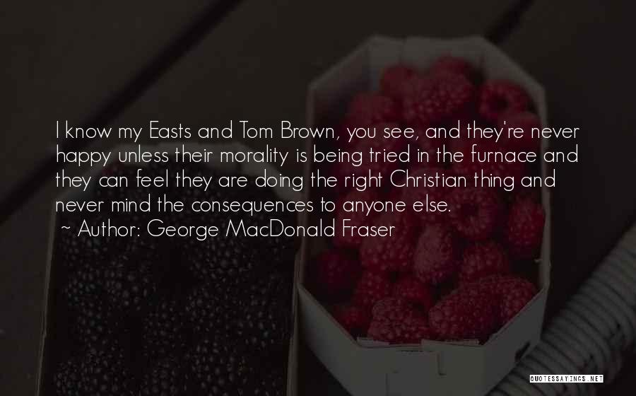 George MacDonald Fraser Quotes: I Know My Easts And Tom Brown, You See, And They're Never Happy Unless Their Morality Is Being Tried In