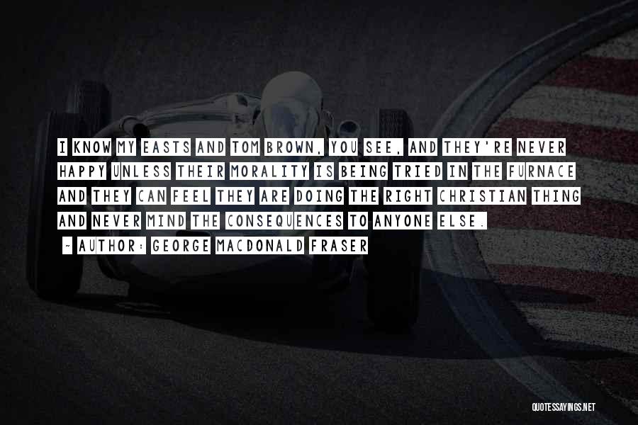 George MacDonald Fraser Quotes: I Know My Easts And Tom Brown, You See, And They're Never Happy Unless Their Morality Is Being Tried In