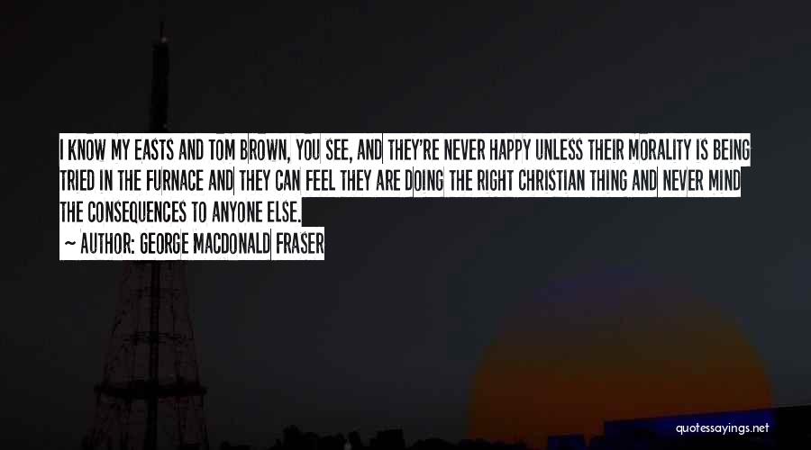 George MacDonald Fraser Quotes: I Know My Easts And Tom Brown, You See, And They're Never Happy Unless Their Morality Is Being Tried In