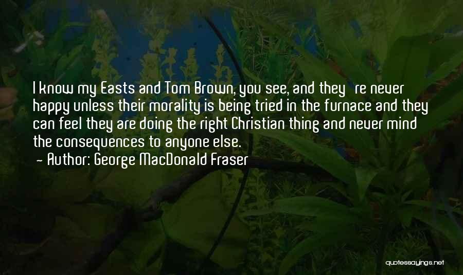 George MacDonald Fraser Quotes: I Know My Easts And Tom Brown, You See, And They're Never Happy Unless Their Morality Is Being Tried In