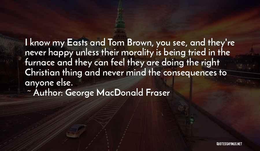 George MacDonald Fraser Quotes: I Know My Easts And Tom Brown, You See, And They're Never Happy Unless Their Morality Is Being Tried In