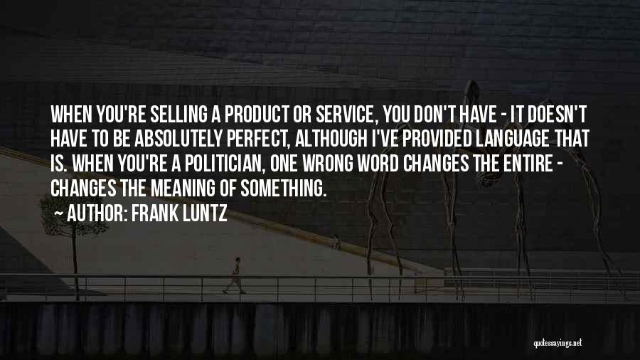 Frank Luntz Quotes: When You're Selling A Product Or Service, You Don't Have - It Doesn't Have To Be Absolutely Perfect, Although I've