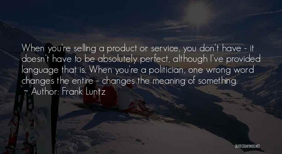 Frank Luntz Quotes: When You're Selling A Product Or Service, You Don't Have - It Doesn't Have To Be Absolutely Perfect, Although I've
