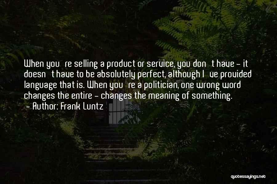 Frank Luntz Quotes: When You're Selling A Product Or Service, You Don't Have - It Doesn't Have To Be Absolutely Perfect, Although I've