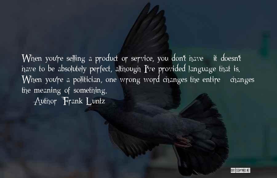 Frank Luntz Quotes: When You're Selling A Product Or Service, You Don't Have - It Doesn't Have To Be Absolutely Perfect, Although I've
