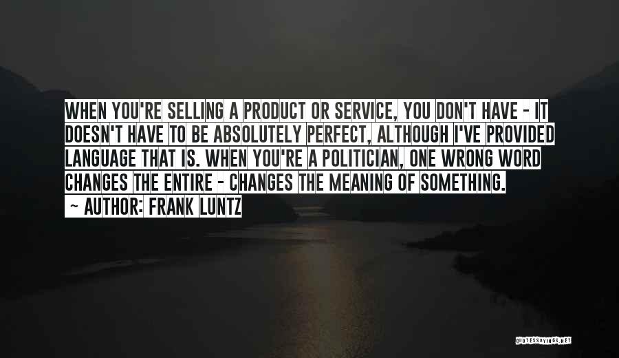 Frank Luntz Quotes: When You're Selling A Product Or Service, You Don't Have - It Doesn't Have To Be Absolutely Perfect, Although I've