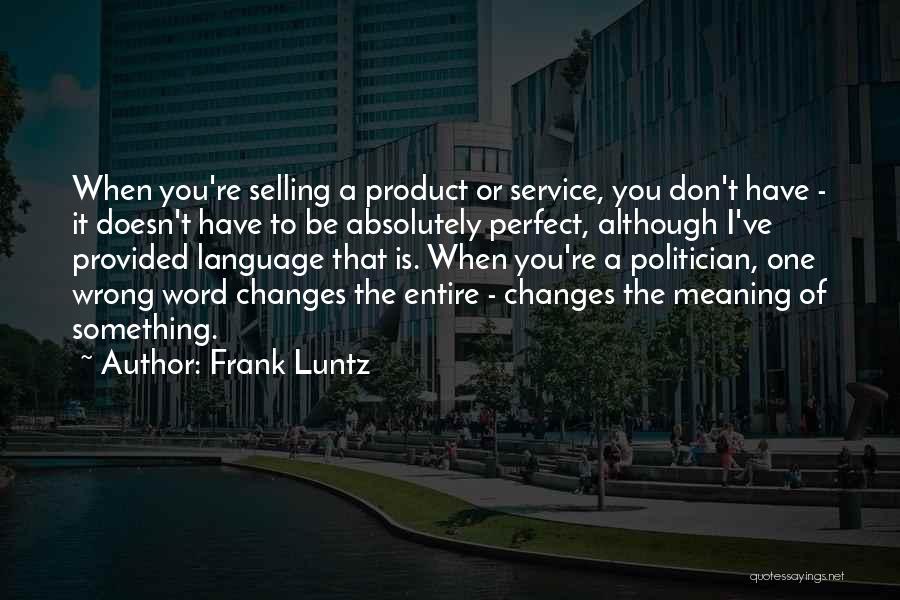 Frank Luntz Quotes: When You're Selling A Product Or Service, You Don't Have - It Doesn't Have To Be Absolutely Perfect, Although I've