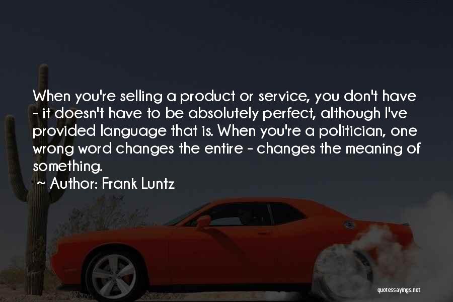 Frank Luntz Quotes: When You're Selling A Product Or Service, You Don't Have - It Doesn't Have To Be Absolutely Perfect, Although I've