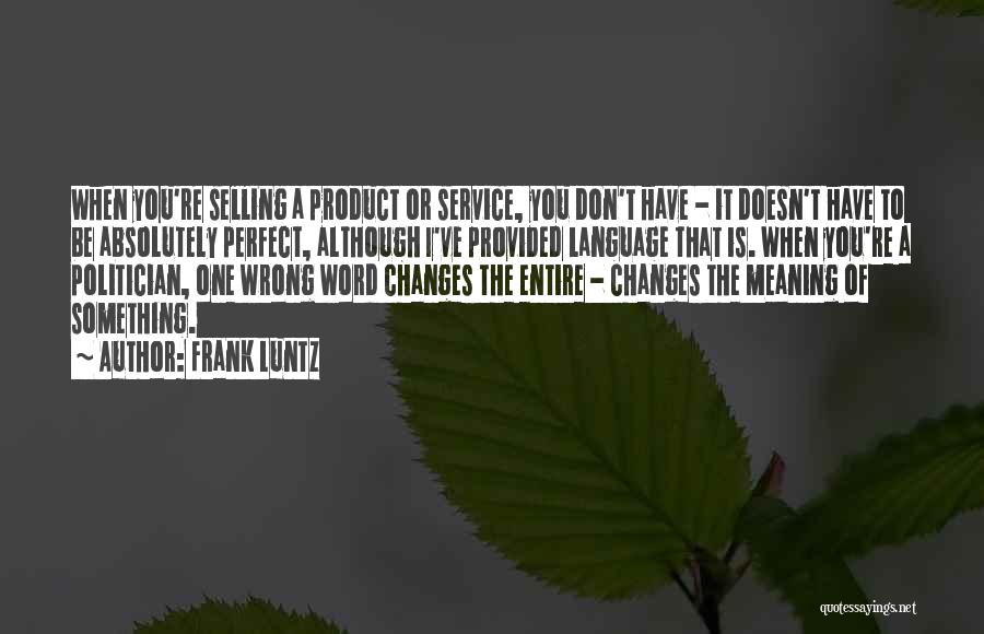 Frank Luntz Quotes: When You're Selling A Product Or Service, You Don't Have - It Doesn't Have To Be Absolutely Perfect, Although I've