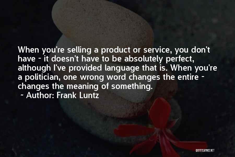 Frank Luntz Quotes: When You're Selling A Product Or Service, You Don't Have - It Doesn't Have To Be Absolutely Perfect, Although I've