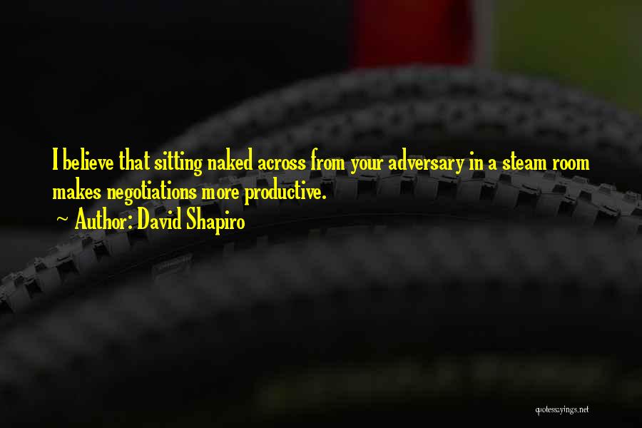 David Shapiro Quotes: I Believe That Sitting Naked Across From Your Adversary In A Steam Room Makes Negotiations More Productive.