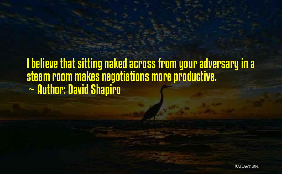 David Shapiro Quotes: I Believe That Sitting Naked Across From Your Adversary In A Steam Room Makes Negotiations More Productive.