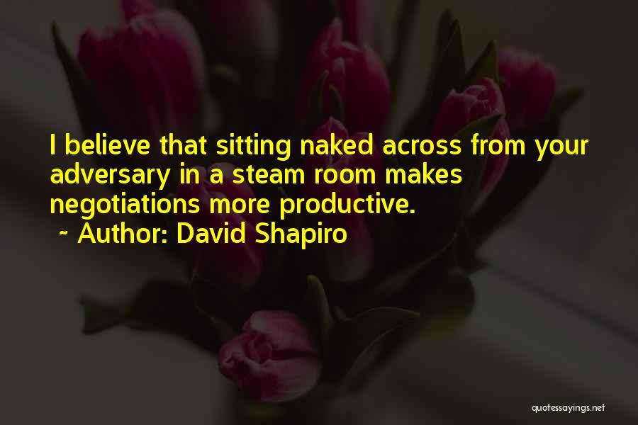 David Shapiro Quotes: I Believe That Sitting Naked Across From Your Adversary In A Steam Room Makes Negotiations More Productive.