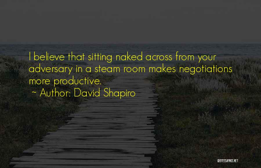 David Shapiro Quotes: I Believe That Sitting Naked Across From Your Adversary In A Steam Room Makes Negotiations More Productive.