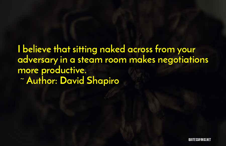 David Shapiro Quotes: I Believe That Sitting Naked Across From Your Adversary In A Steam Room Makes Negotiations More Productive.